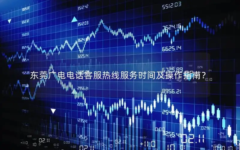 东莞广电电话客服热线服务时间及操作指南？