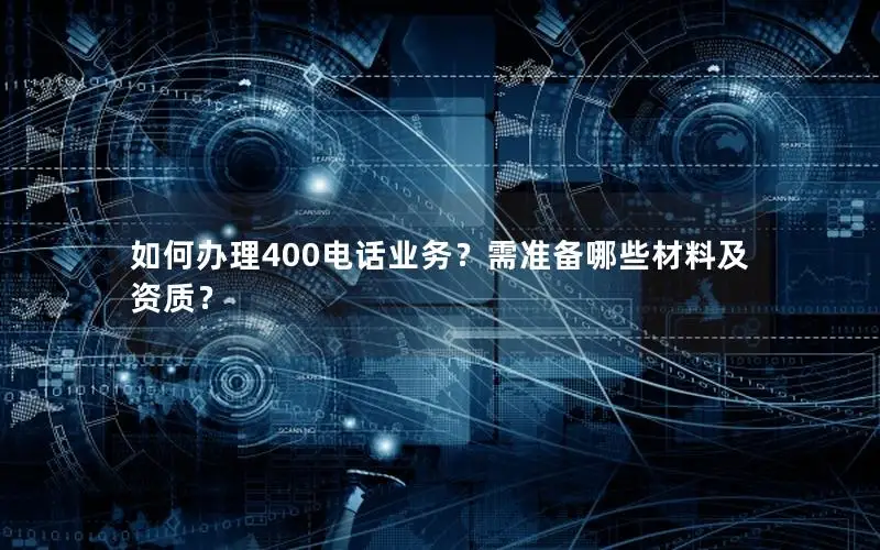 如何办理400电话业务？需准备哪些材料及资质？