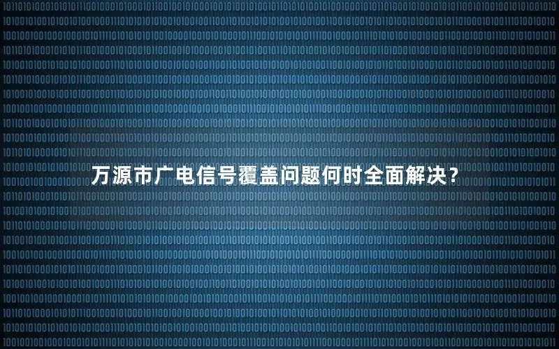 万源市广电信号覆盖问题何时全面解决？