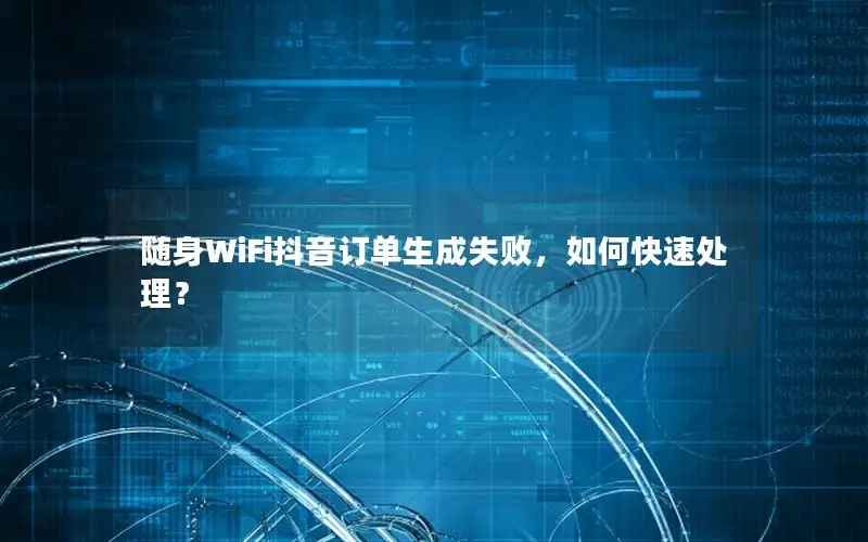 随身WiFi抖音订单生成失败，如何快速处理？