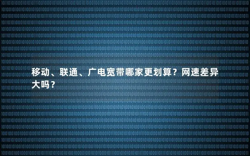 移动、联通、广电宽带哪家更划算？网速差异大吗？