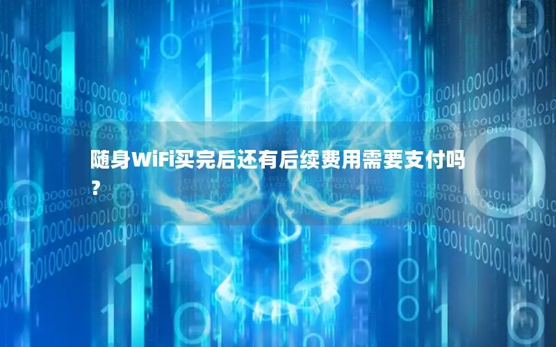 随身WiFi买完后还有后续费用需要支付吗？