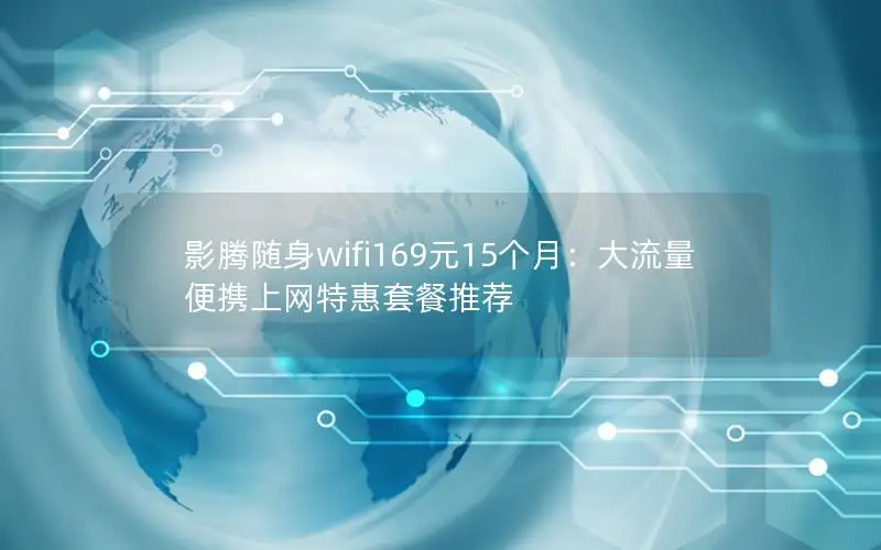 影腾随身wifi169元15个月：大流量便携上网特惠套餐推荐
