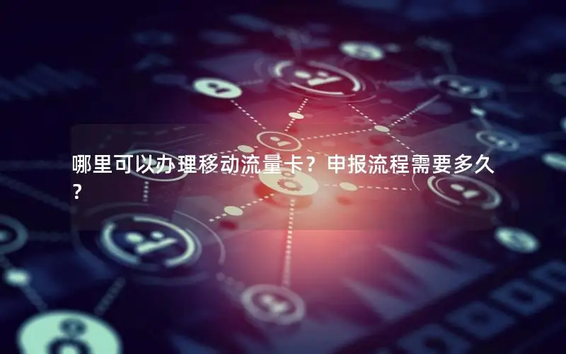哪里可以办理移动流量卡？申报流程需要多久？
