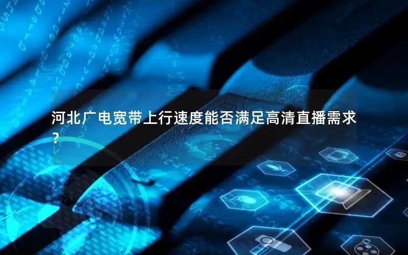 河北广电宽带上行速度能否满足高清直播需求？