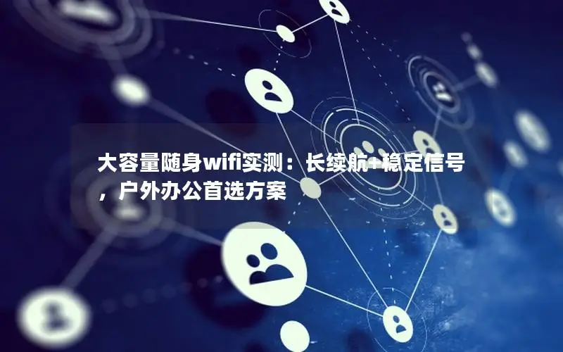大容量随身wifi实测：长续航+稳定信号，户外办公首选方案