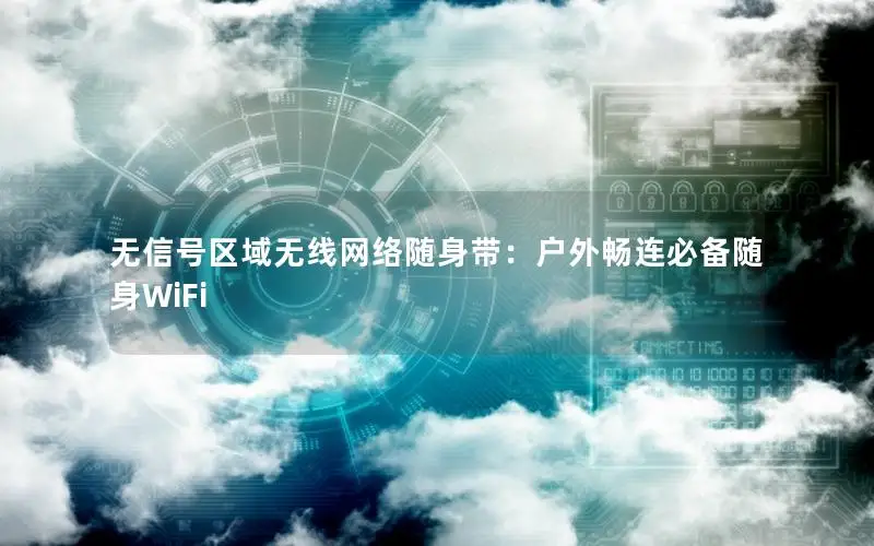 无信号区域无线网络随身带：户外畅连必备随身WiFi