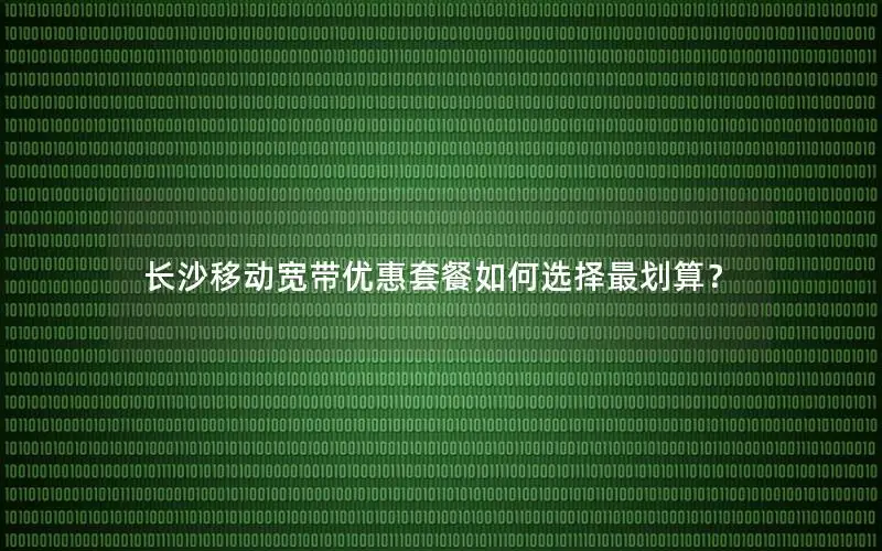 长沙移动宽带优惠套餐如何选择最划算？