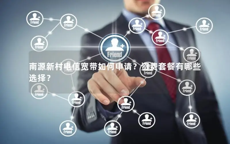南源新村电信宽带如何申请？资费套餐有哪些选择？
