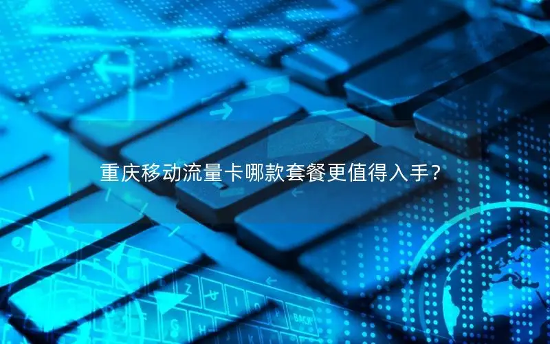 重庆移动流量卡哪款套餐更值得入手？