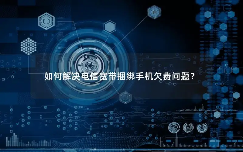 如何解决电信宽带捆绑手机欠费问题？