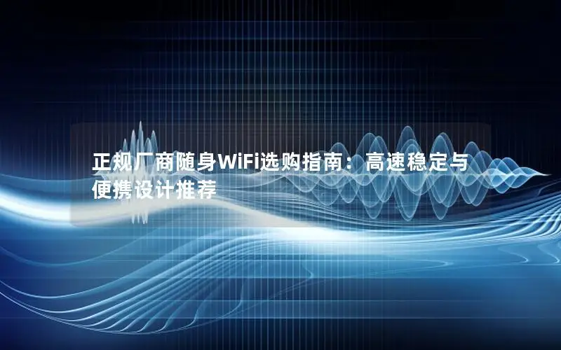 正规厂商随身WiFi选购指南：高速稳定与便携设计推荐