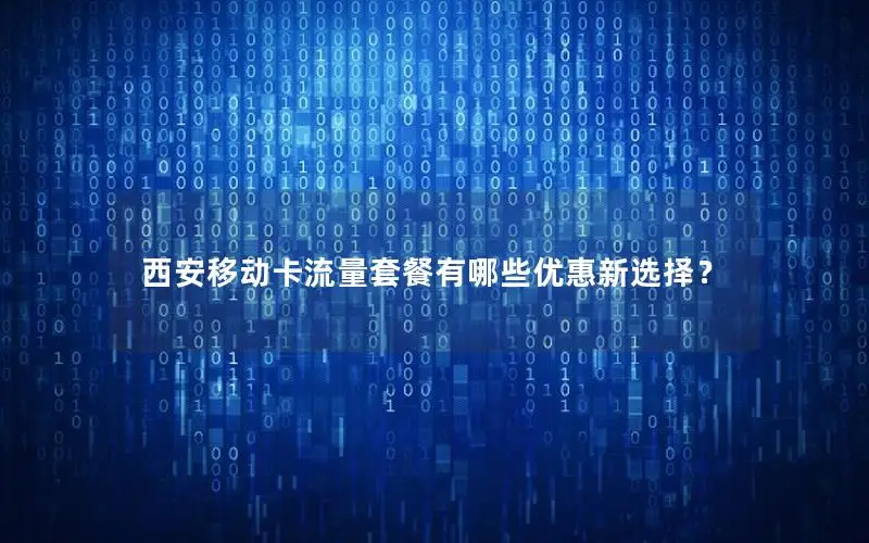 西安移动卡流量套餐有哪些优惠新选择？