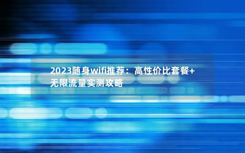 2023随身wifi推荐：高性价比套餐+无限流量实测攻略
