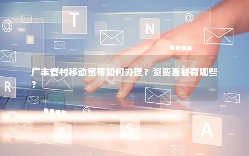 广丰管村移动宽带如何办理？资费套餐有哪些？