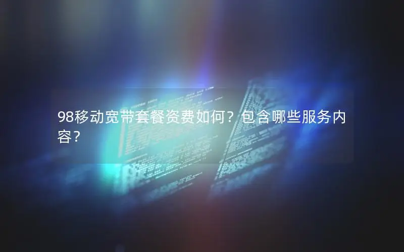 98移动宽带套餐资费如何？包含哪些服务内容？