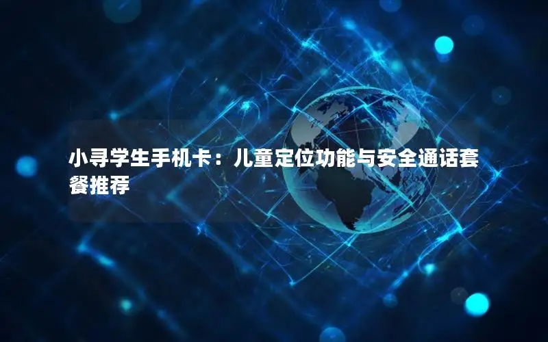 小寻学生手机卡：儿童定位功能与安全通话套餐推荐