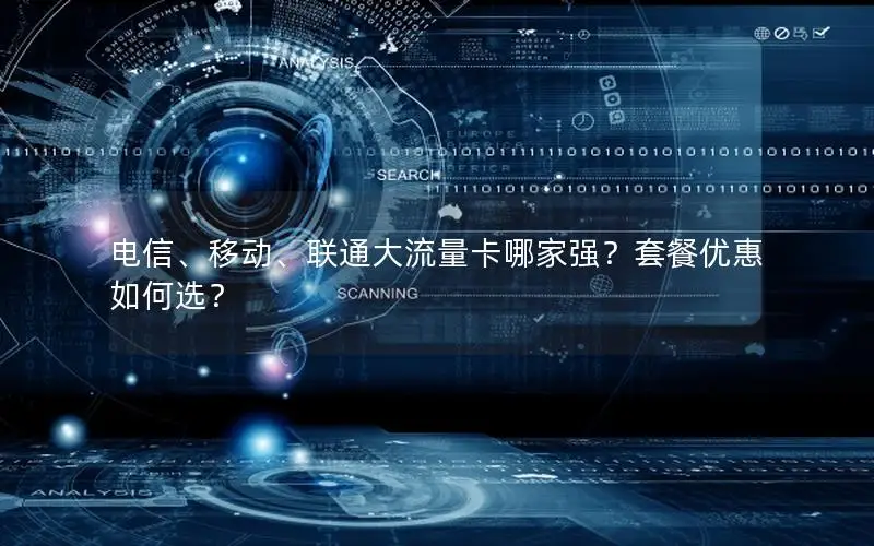 电信、移动、联通大流量卡哪家强？套餐优惠如何选？