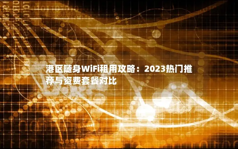 港区随身WiFi租用攻略：2023热门推荐与资费套餐对比