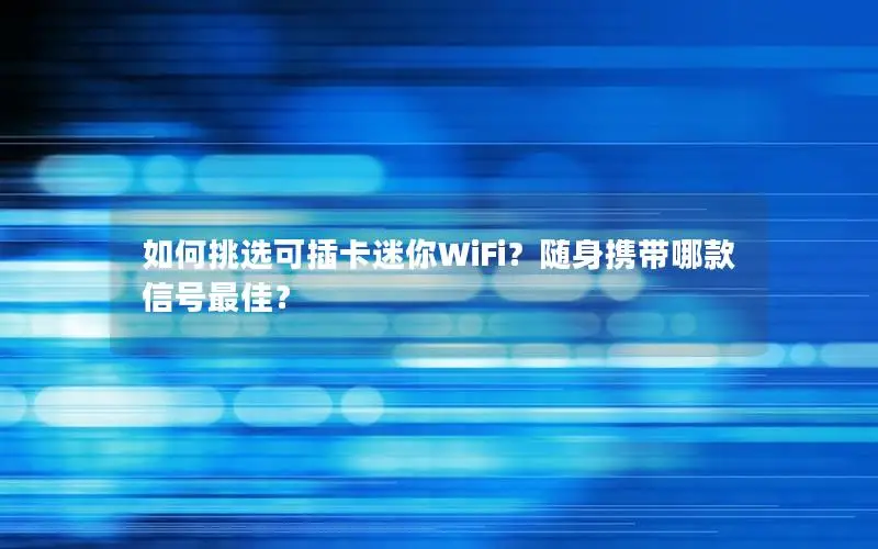 如何挑选可插卡迷你WiFi？随身携带哪款信号最佳？