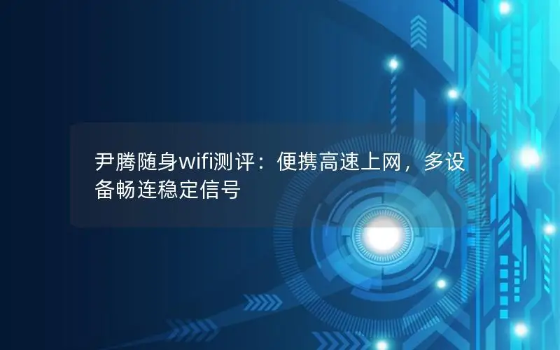 尹腾随身wifi测评：便携高速上网，多设备畅连稳定信号