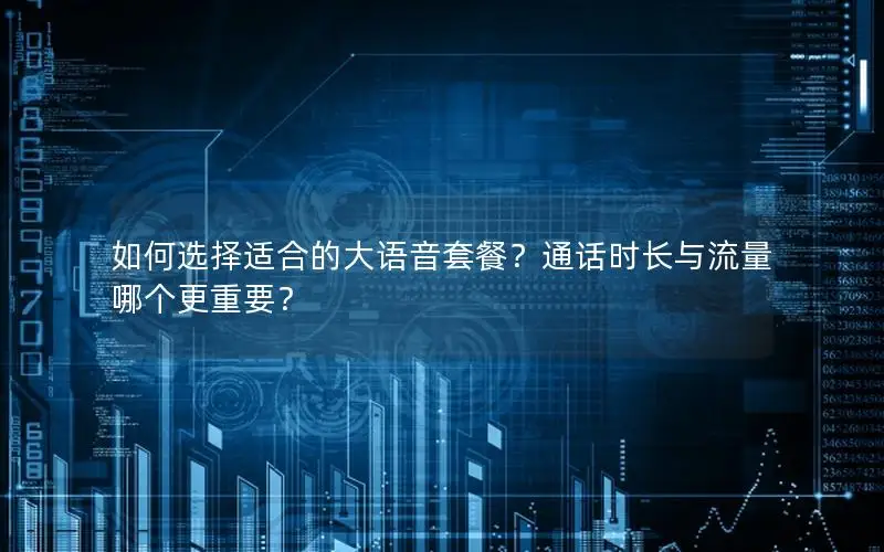 如何选择适合的大语音套餐？通话时长与流量哪个更重要？