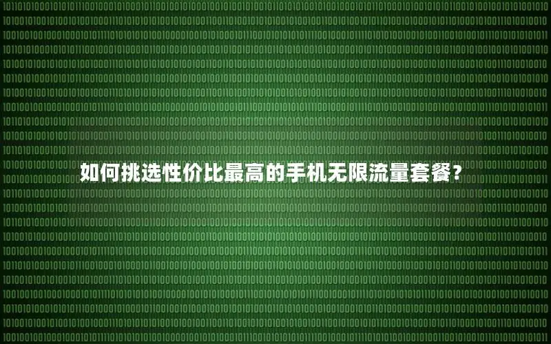 如何挑选性价比最高的手机无限流量套餐？