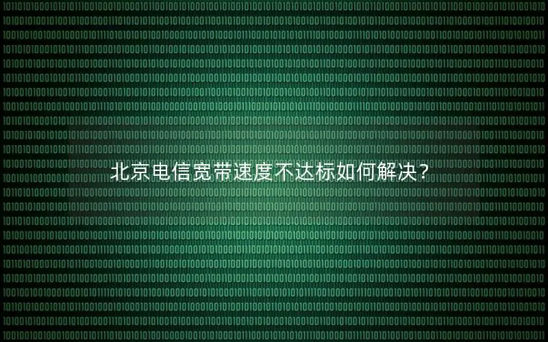 北京电信宽带速度不达标如何解决？