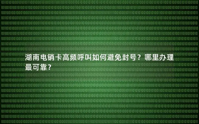 湖南电销卡高频呼叫如何避免封号？哪里办理最可靠？