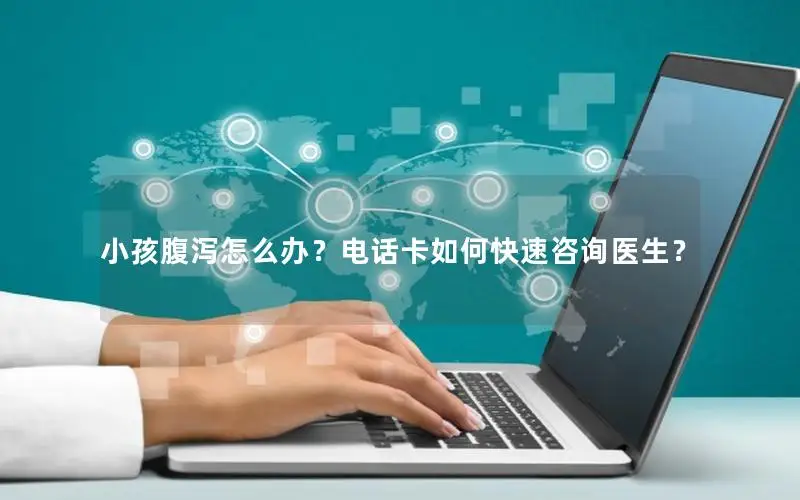 小孩腹泻怎么办？电话卡如何快速咨询医生？