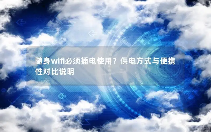 随身wifi必须插电使用？供电方式与便携性对比说明