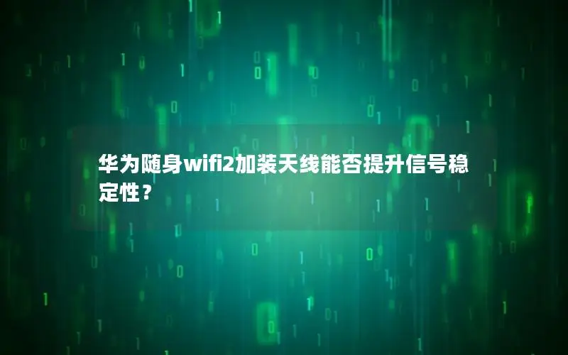 华为随身wifi2加装天线能否提升信号稳定性？