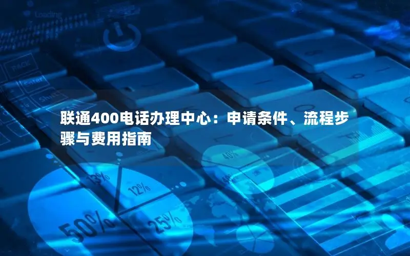 联通400电话办理中心：申请条件、流程步骤与费用指南