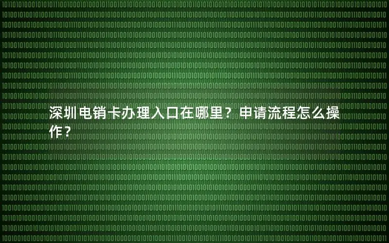 深圳电销卡办理入口在哪里？申请流程怎么操作？