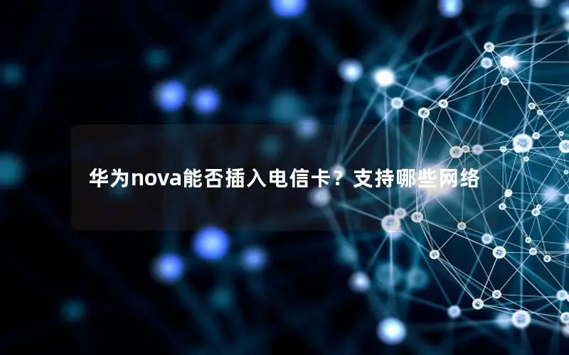 华为nova能否插入电信卡？支持哪些网络
