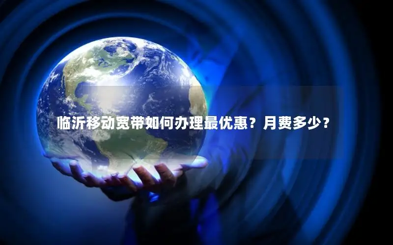 临沂移动宽带如何办理最优惠？月费多少？