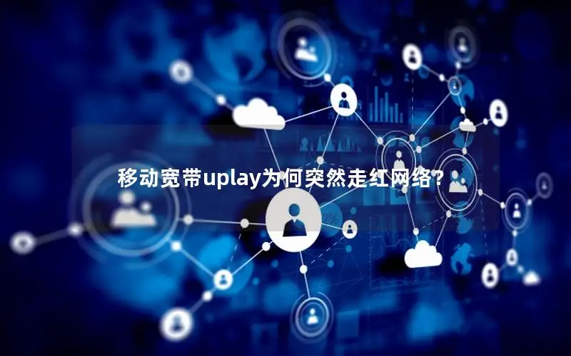 移动宽带uplay为何突然走红网络？