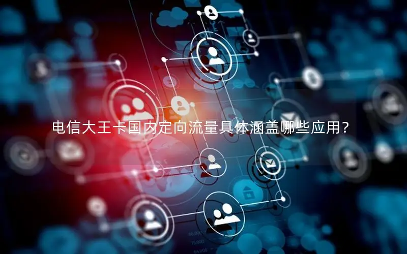 电信大王卡国内定向流量具体涵盖哪些应用？