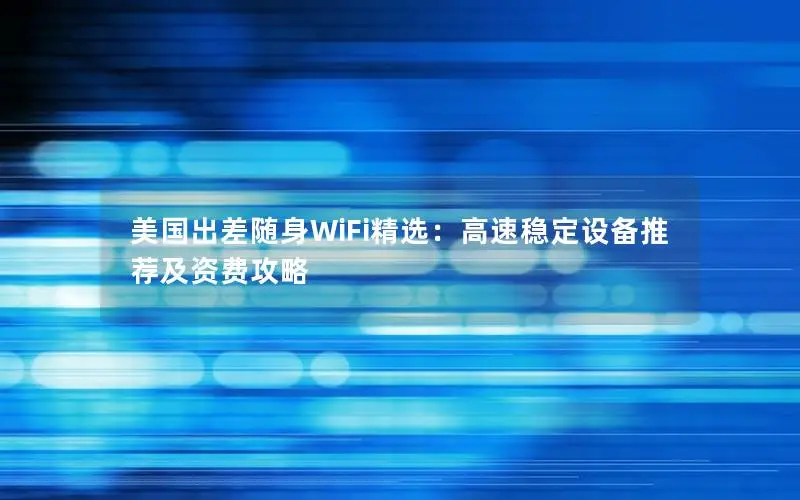美国出差随身WiFi精选：高速稳定设备推荐及资费攻略