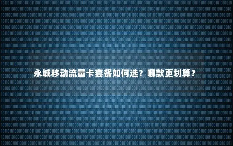 永城移动流量卡套餐如何选？哪款更划算？