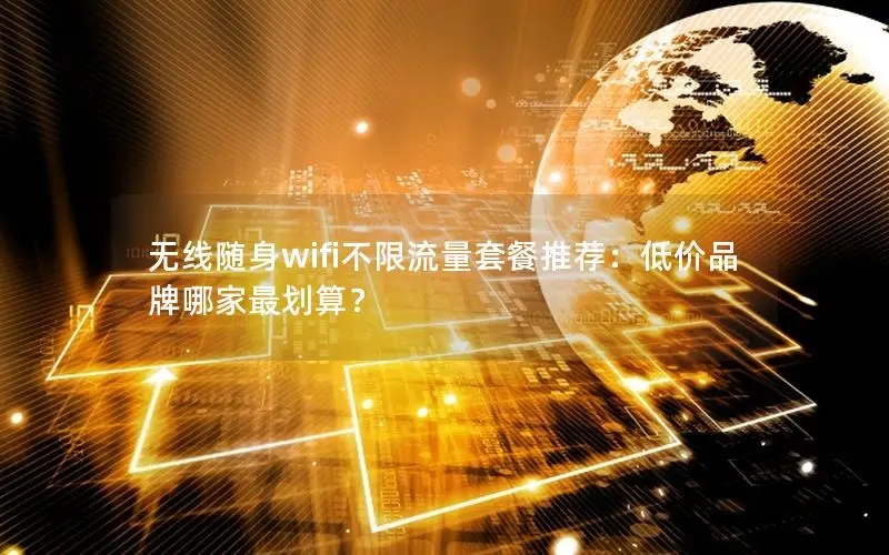 无线随身wifi不限流量套餐推荐：低价品牌哪家最划算？