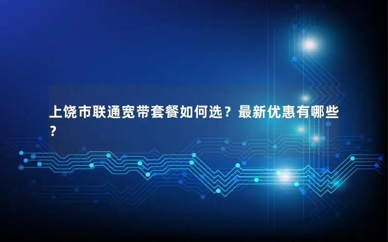 上饶市联通宽带套餐如何选？最新优惠有哪些？