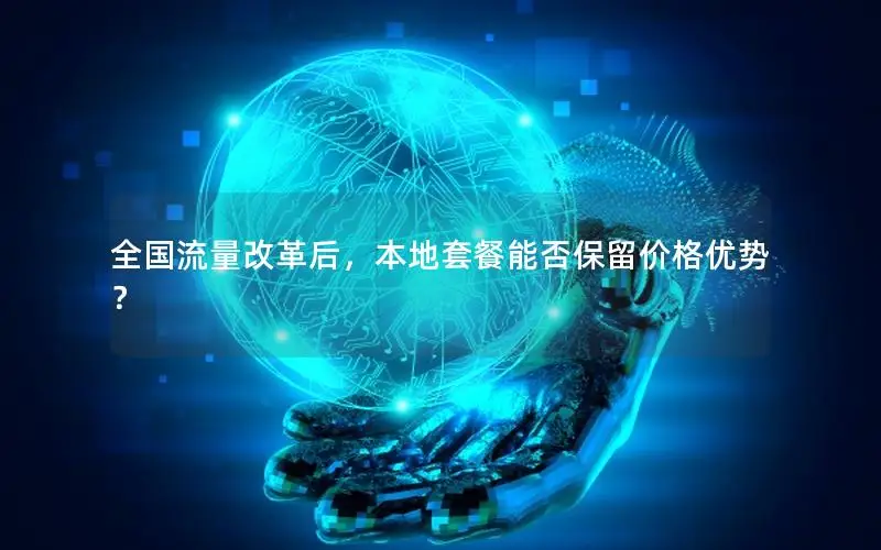全国流量改革后，本地套餐能否保留价格优势？