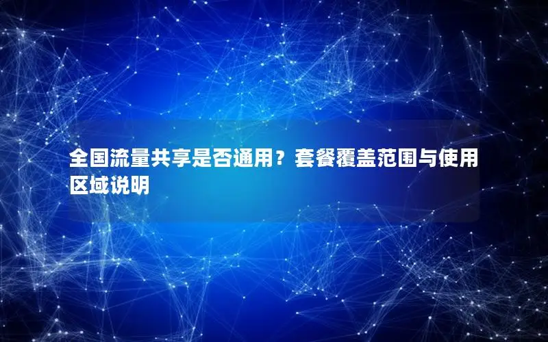 全国流量共享是否通用？套餐覆盖范围与使用区域说明