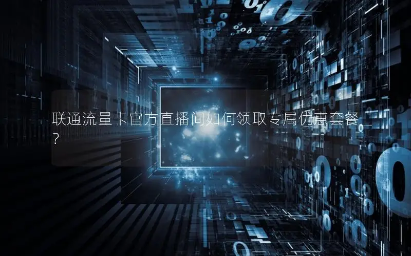 联通流量卡官方直播间如何领取专属优惠套餐？