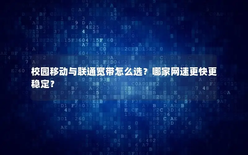 校园移动与联通宽带怎么选？哪家网速更快更稳定？