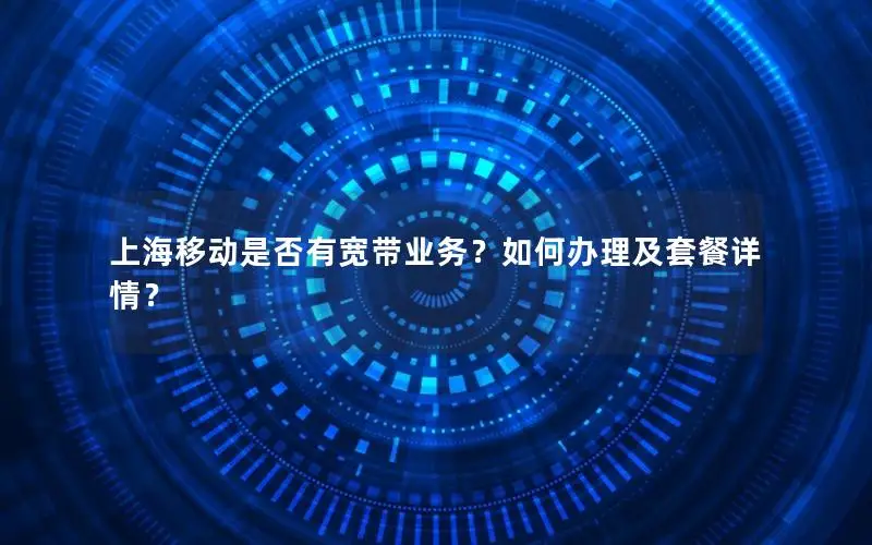 上海移动是否有宽带业务？如何办理及套餐详情？