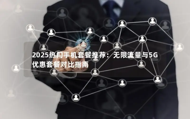 2025热门手机套餐推荐：无限流量与5G优惠套餐对比指南