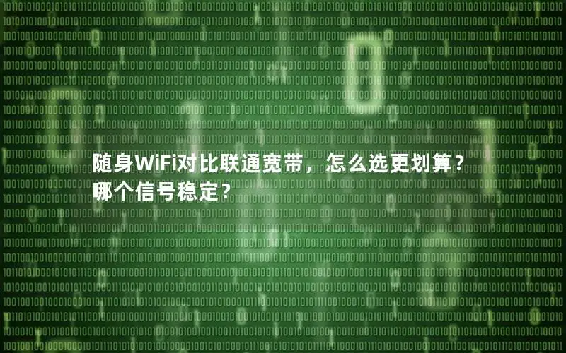 随身WiFi对比联通宽带，怎么选更划算？哪个信号稳定？