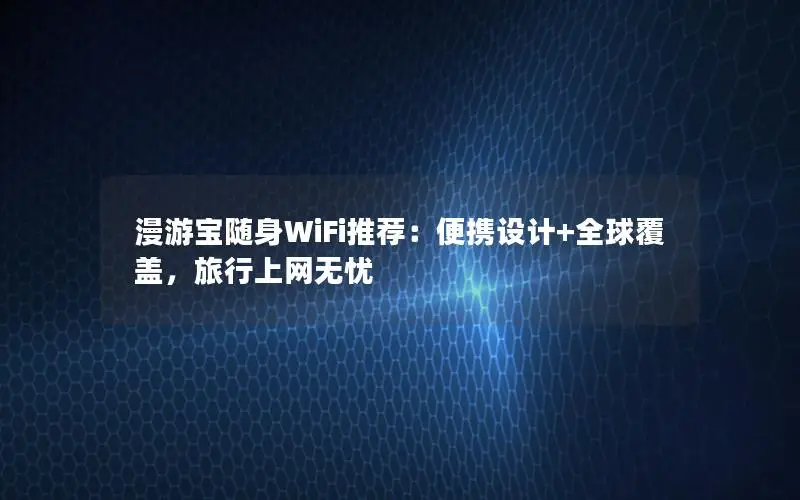 漫游宝随身WiFi推荐：便携设计+全球覆盖，旅行上网无忧